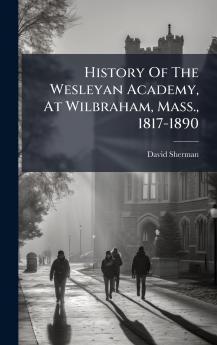History Of The Wesleyan Academy At Wilbraham Mass. 1817-1890