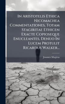In Aristotelis Ethica Nicomachea Commentationes Totam Stagiritae Ethicen Exacte Copioseque Enucleantes Denuo In Lucem Protulit Ricardus Walker...