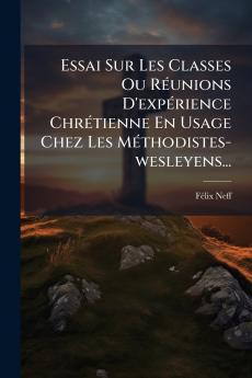 Essai Sur Les Classes Ou RÃ©unions D'expÃ©rience ChrÃ©tienne En Usage Chez Les MÃ©thodistes-wesleyens...