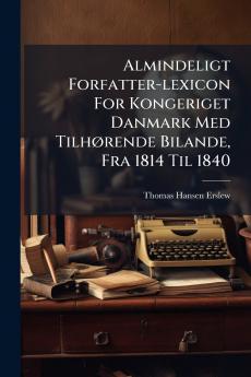 Almindeligt Forfatter-lexicon For Kongeriget Danmark Med TilhÃ¸rende Bilande Fra 1814 Til 1840