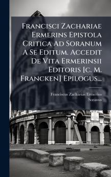 Francisci Zachariae Ermerins Epistola Critica Ad Soranum A Se Editum. Accedit De Vita Ermerinsii Editoris [c. M. Francken] Epilogus...