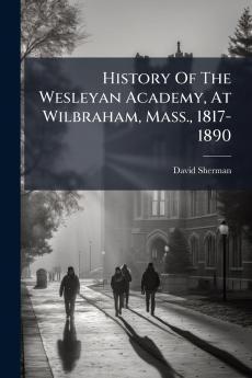 History Of The Wesleyan Academy At Wilbraham Mass. 1817-1890
