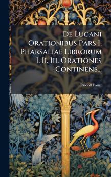De Lucani Orationibus Pars I Pharsaliae Librorum I. Ii. Iii. Orationes Continens...