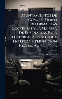 Apuntamientos De CÃ³mo Se Deben Reformar Las Doctrinas Y La Manera De EnseÃ±arlas Para Reducirlas A Su Antigua Entereza Y Perfeccion Hechas A ... Felipe Ii...