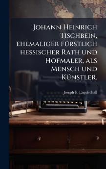 Johann Heinrich Tischbein ehemaliger fÃ¼rstlich hessischer Rath und Hofmaler als Mensch und KÃ¼nstler.
