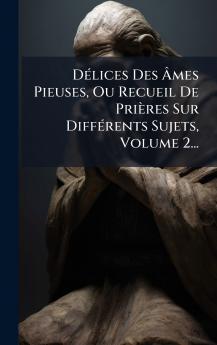 DÃ©lices Des Ã?mes Pieuses Ou Recueil De PriÃ¨res Sur DiffÃ©rents Sujets Volume 2...