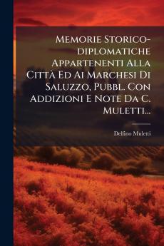 Memorie Storico-diplomatiche Appartenenti Alla CittÃ  Ed Ai Marchesi Di Saluzzo Pubbl. Con Addizioni E Note Da C. Muletti...