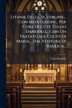 Litanie Della Ss. Vergine... Con Meditazioni... Per Cura Del Cte Tullio Dandolo... Con Un Tratato Sul Culto Di Maria... Dal Ventura Di Raulica...
