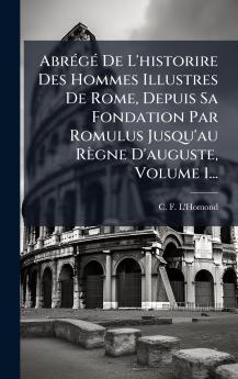 AbrÃ©gÃ© De L'historire Des Hommes Illustres De Rome Depuis Sa Fondation Par Romulus Jusqu'au RÃ¨gne D'auguste Volume 1...