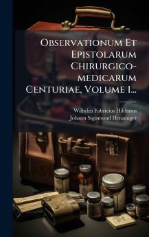 Observationum Et Epistolarum Chirurgico-medicarum Centuriae Volume 1...