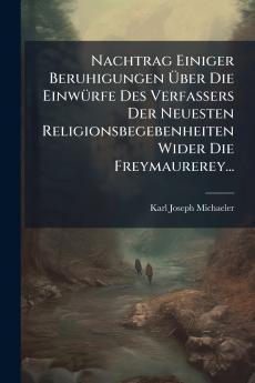 Nachtrag Einiger Beruhigungen Ã?ber Die EinwÃ¼rfe Des Verfassers Der Neuesten Religionsbegebenheiten Wider Die Freymaurerey...