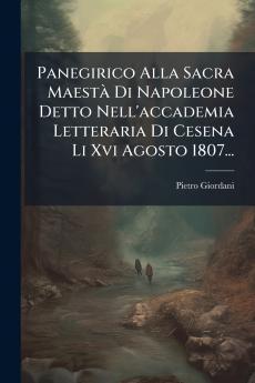 Panegirico Alla Sacra MaestÃ  Di Napoleone Detto Nell'accademia Letteraria Di Cesena Li Xvi Agosto 1807...