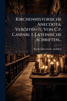 Kirchenhistorische Anecdota VerÃ¶ffentl. Von C.p. Caspari. I. Lateinische Schriften...