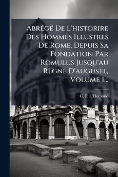 AbrÃ©gÃ© De L'historire Des Hommes Illustres De Rome Depuis Sa Fondation Par Romulus Jusqu'au RÃ¨gne D'auguste Volume 1...
