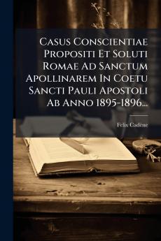 Casus Conscientiae Propositi Et Soluti Romae Ad Sanctum Apollinarem In Coetu Sancti Pauli Apostoli Ab Anno 1895-1896...