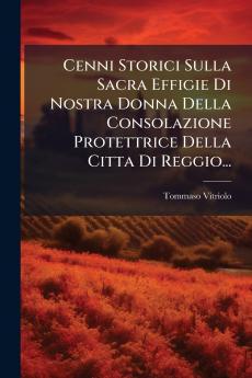 Cenni Storici Sulla Sacra Effigie Di Nostra Donna Della Consolazione Protettrice Della Citta Di Reggio...
