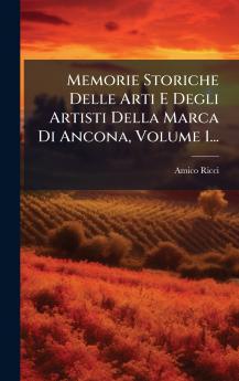Memorie Storiche Delle Arti E Degli Artisti Della Marca Di Ancona Volume 1...