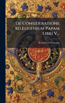 De Consideratione Ad Eugenium Papam Libri V...