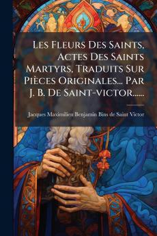 Les Fleurs Des Saints Actes Des Saints Martyrs Traduits Sur PiÃ¨ces Originales... Par J. B. De Saint-victor......