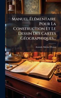 Manuel Ã?lÃ©mentaire Pour La Construction Et Le Dessin Des Cartes GÃ©ographiques...