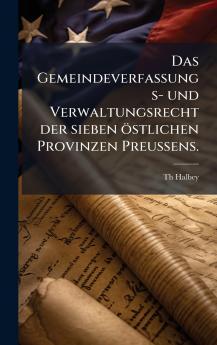 Das Gemeindeverfassungs- und Verwaltungsrecht der sieben Ã¶stlichen Provinzen PreuÃ?ens.