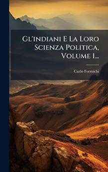 Gl'indiani E La Loro Scienza Politica Volume 1...