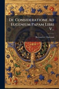 De Consideratione Ad Eugenium Papam Libri V...