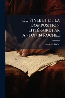 Du Style Et De La Composition LittÃ©raire Par Antonin Roche...
