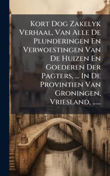 Kort Dog Zakelyk Verhaal Van Alle De Plunderingen En Verwoestingen Van De Huizen En Goederen Der Pagters ... In De Provintien Van Groningen Vriesland ......
