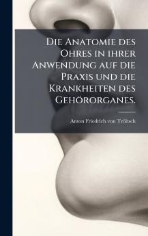 Die Anatomie des Ohres in ihrer Anwendung auf die Praxis und die Krankheiten des GehÃ¶rorganes.