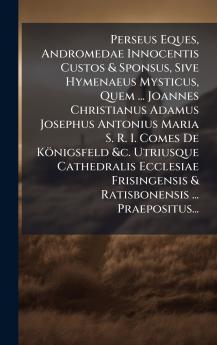 Perseus Eques Andromedae Innocentis Custos & Sponsus Sive Hymenaeus Mysticus Quem ... Joannes Christianus Adamus Josephus Antonius Maria S. R. I. Comes De KÃ¶nigsfeld &c. Utriusque Cathedralis Ecclesiae Frisingensis & Ratisbonensis ... Praepositus...