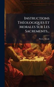 Instructions ThÃ©ologiques Et Morales Sur Les Sacrements...