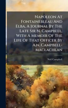 Napoleon At Fontainebleau And Elba A Journal By The Late Sir N. Campbell With A Memoir Of The Life Of That Officer By A.n. Campbell-maclachlan