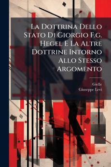 La Dottrina Dello Stato Di Giorgio F.g. Hegel E La Altre Dottrine Intorno Allo Stesso Argomento