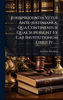 Jurisprudentia Vetus Ante-justinianea Qua Continentur Quae Supersunt Ex Caji Institutionum Libris Iv......