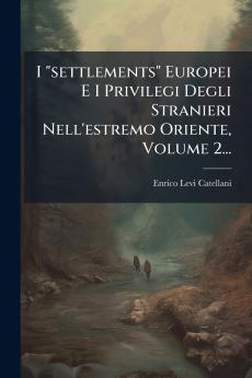 I settlements Europei E I Privilegi Degli Stranieri Nell'estremo Oriente Volume 2...