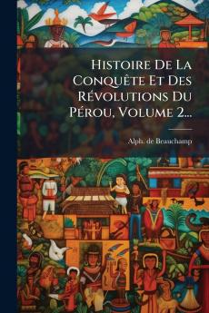 Histoire De La ConquÃªte Et Des RÃ©volutions Du PÃ©rou Volume 2...