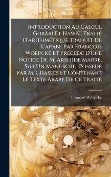 Introduction Au Calcul GobÃ¢rÃ® Et HawÃ¢Ã® TraitÃ© D'arithmÃ©tique Traduit De L'arabe Par FranÃ§ois Woepcke Et PrÃ©cÃ©dÃ© D'une Notice De M. Aristide Marre Sur Un Manuscrit PossÃ©dÃ© Par M. Chasles Et Contenant Le Texte Arabe De Ce TraitÃ©