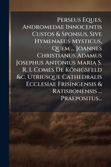 Perseus Eques Andromedae Innocentis Custos & Sponsus Sive Hymenaeus Mysticus Quem ... Joannes Christianus Adamus Josephus Antonius Maria S. R. I. Comes De KÃ¶nigsfeld &c. Utriusque Cathedralis Ecclesiae Frisingensis & Ratisbonensis ... Praepositus...