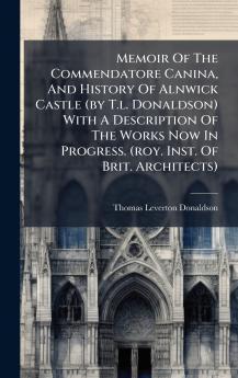 Memoir Of The Commendatore Canina And History Of Alnwick Castle (by T.l. Donaldson) With A Description Of The Works Now In Progress. (roy. Inst. Of Brit. Architects)