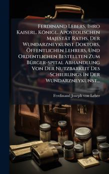 Ferdinand Lebers Ihro Kaiserl. KÃ¶nigl. Apostolischen MajestÃ¤t Raths Der Wundarzneykunst Doktors Ãffentlichen Lehrers Und Ordentlichen Bestellten Zum BÃ¼rger-spital Abhandlung Von Der Nutzbarkeit Des Schierlings In Der Wundarzneykunst...