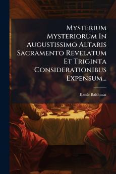 Mysterium Mysteriorum In Augustissimo Altaris Sacramento Revelatum Et Triginta Considerationibus Expensum...