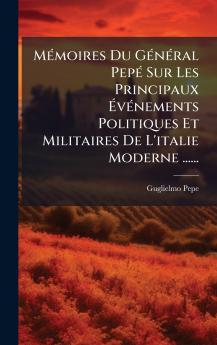 MÃ©moires Du GÃ©nÃ©ral PepÃ© Sur Les Principaux Ã?vÃ©nements Politiques Et Militaires De L'italie Moderne ......