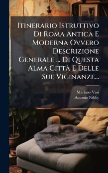 Itinerario Istruttivo Di Roma Antica E Moderna Ovvero Descrizione Generale ... Di Questa Alma CittÃ  E Delle Sue Vicinanze...