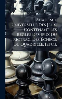 AcadÃ©mie Universelle Des Jeux Contenant Les Regles Des Jeux Du Trictrac Des Ã?checs Du Quadrille [etc.].