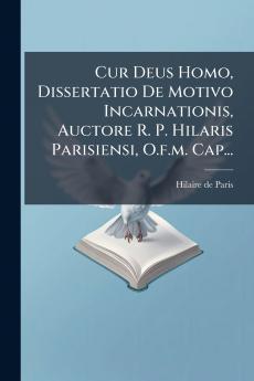 Cur Deus Homo Dissertatio De Motivo Incarnationis Auctore R. P. Hilaris Parisiensi O.f.m. Cap...