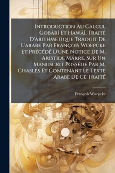 Introduction Au Calcul GobÃ¢rÃ® Et HawÃ¢Ã® TraitÃ© D'arithmÃ©tique Traduit De L'arabe Par FranÃ§ois Woepcke Et PrÃ©cÃ©dÃ© D'une Notice De M. Aristide Marre Sur Un Manuscrit PossÃ©dÃ© Par M. Chasles Et Contenant Le Texte Arabe De Ce TraitÃ©