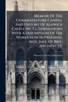 Memoir Of The Commendatore Canina And History Of Alnwick Castle (by T.l. Donaldson) With A Description Of The Works Now In Progress. (roy. Inst. Of Brit. Architects)