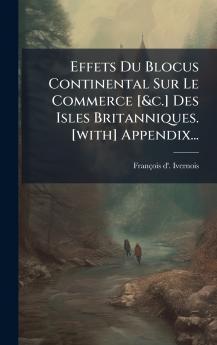 Effets Du Blocus Continental Sur Le Commerce [&c.] Des Isles Britanniques. [with] Appendix...