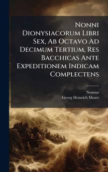 Nonni Dionysiacorum Libri Sex Ab Octavo Ad Decimum Tertium Res Bacchicas Ante Expeditionem Indicam Complectens